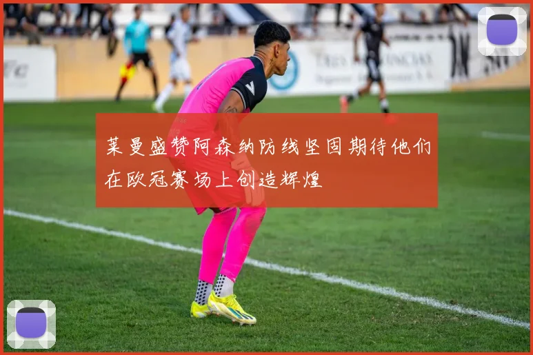 莱曼盛赞阿森纳防线坚固期待他们在欧冠赛场上创造辉煌