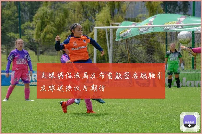 美媒调侃浓眉发布首款签名战靴引发球迷热议与期待