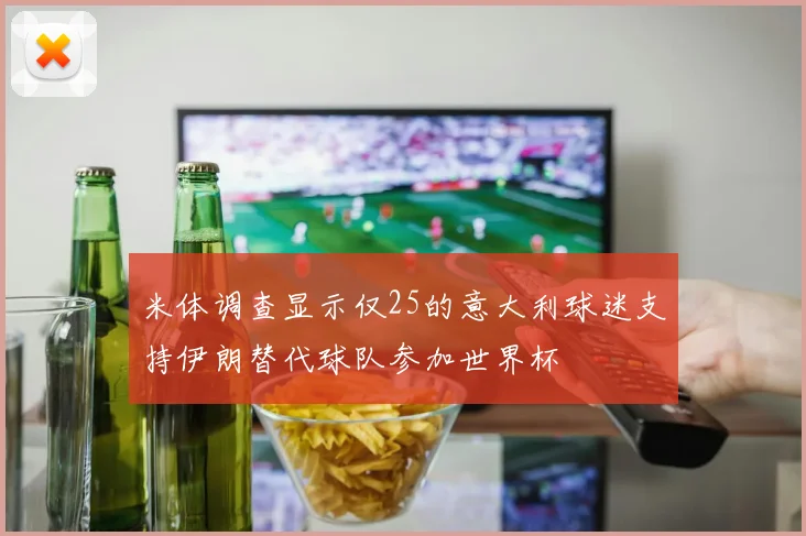 米体调查显示仅25的意大利球迷支持伊朗替代球队参加世界杯