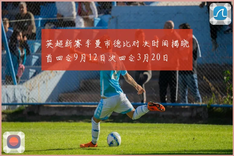 英超新赛季曼市德比对决时间揭晓首回合9月12日次回合3月20日