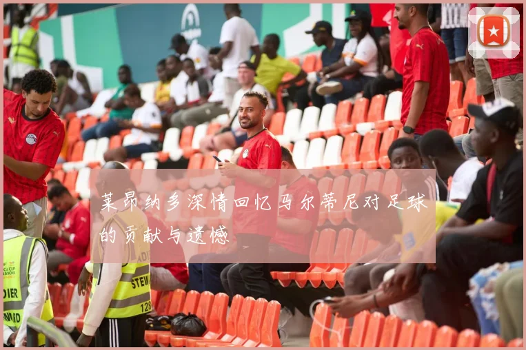 莱昂纳多深情回忆马尔蒂尼对足球的贡献与遗憾