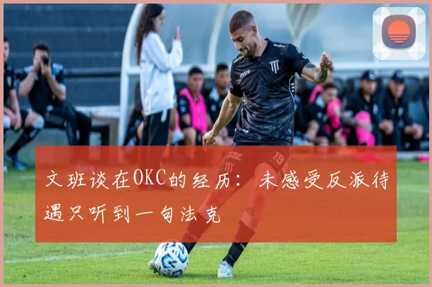 文班谈在OKC的经历：未感受反派待遇只听到一句法克