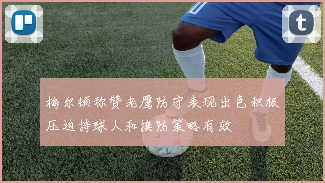 梅尔顿称赞老鹰防守表现出色积极压迫持球人和换防策略有效