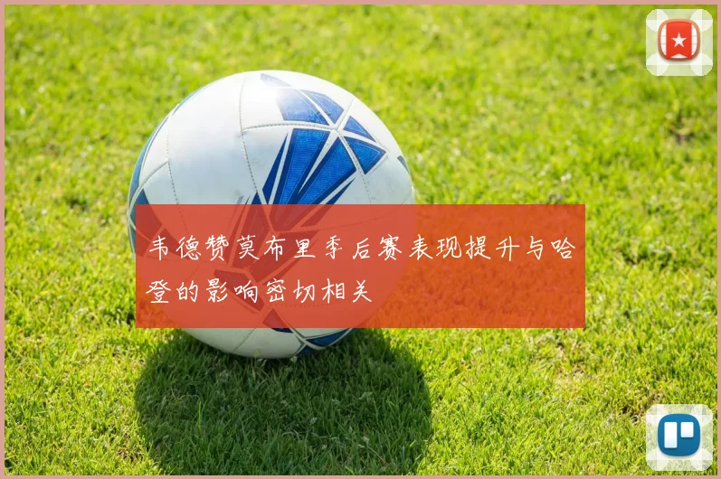韦德赞莫布里季后赛表现提升与哈登的影响密切相关