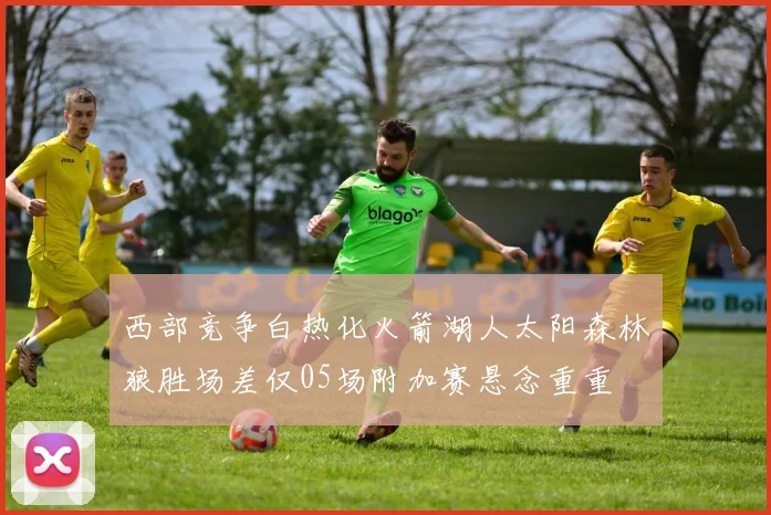 西部竞争白热化火箭湖人太阳森林狼胜场差仅05场附加赛悬念重重