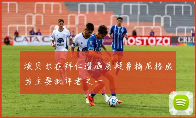 埃贝尔在拜仁遭遇质疑鲁梅尼格成为主要批评者之一