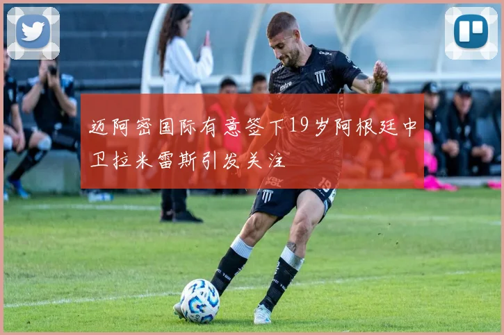 迈阿密国际有意签下19岁阿根廷中卫拉米雷斯引发关注