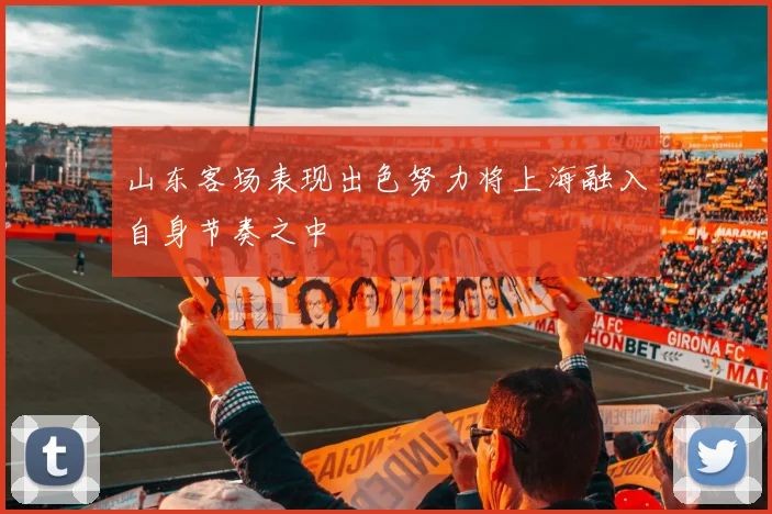 山东客场表现出色努力将上海融入自身节奏之中