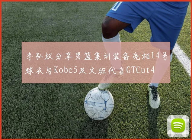 李弘权分享男篮集训装备亮相14号球衣与Kobe5及文班代言GTCut4
