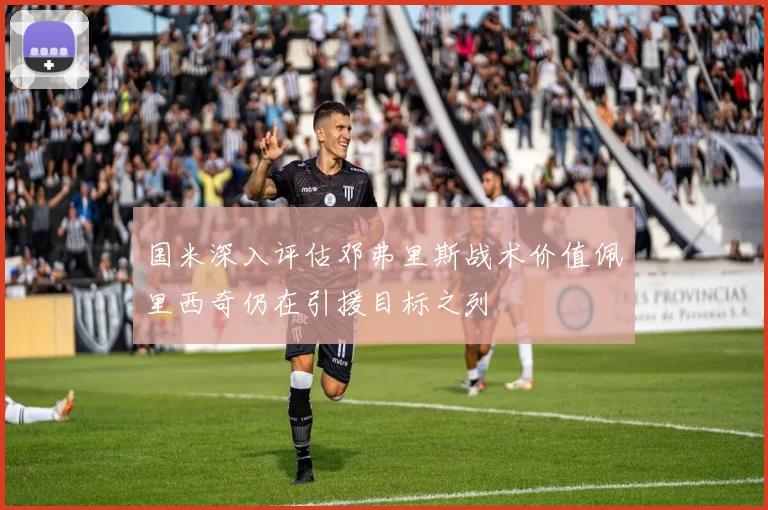 国米深入评估邓弗里斯战术价值佩里西奇仍在引援目标之列