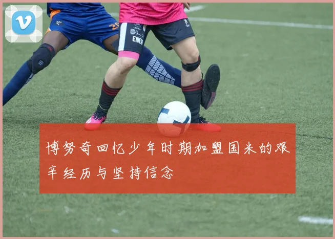 博努奇回忆少年时期加盟国米的艰辛经历与坚持信念