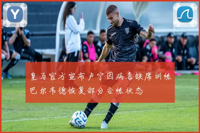 皇马官方宣布卢宁因病毒缺席训练巴尔韦德恢复部分合练状态