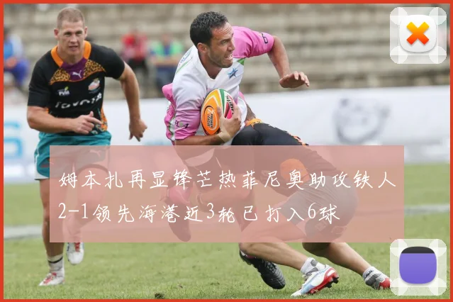 姆本扎再显锋芒热菲尼奥助攻铁人2-1领先海港近3轮已打入6球