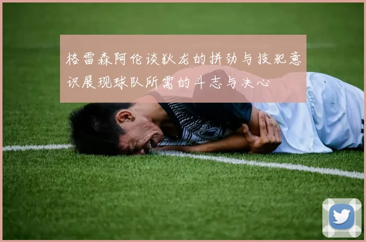 格雷森阿伦谈狄龙的拼劲与技犯意识展现球队所需的斗志与决心